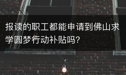 报读的职工都能申请到佛山求学圆梦行动补贴吗？