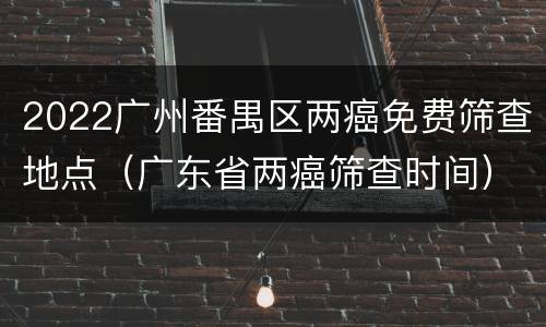 2022广州番禺区两癌免费筛查地点（广东省两癌筛查时间）