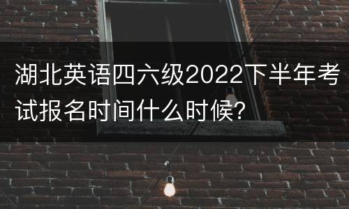 湖北英语四六级2022下半年考试报名时间什么时候？