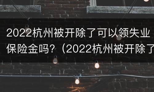 2022杭州被开除了可以领失业保险金吗?（2022杭州被开除了可以领失业保险金吗知乎）