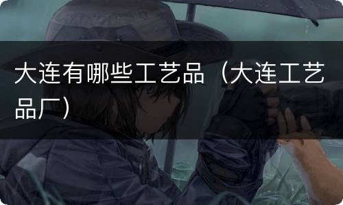 大连有哪些工艺品（大连工艺品厂）