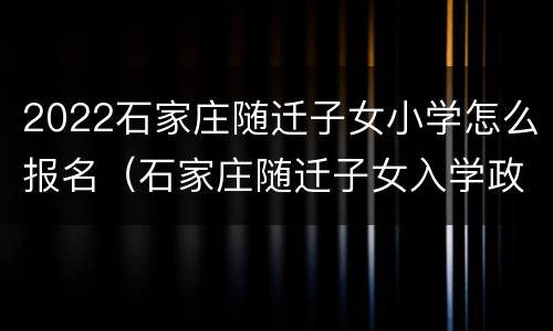 2022石家庄随迁子女小学怎么报名（石家庄随迁子女入学政策）