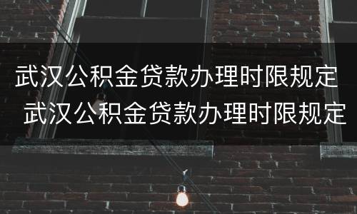 武汉公积金贷款办理时限规定 武汉公积金贷款办理时限规定多久