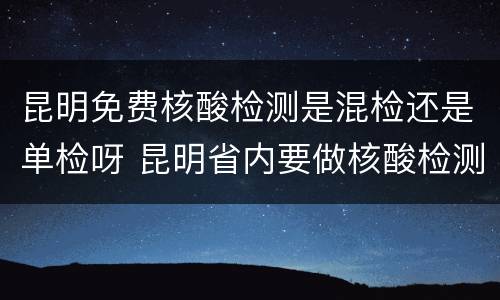 昆明免费核酸检测是混检还是单检呀 昆明省内要做核酸检测吗