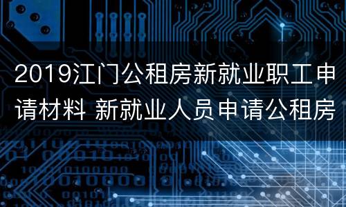 2019江门公租房新就业职工申请材料 新就业人员申请公租房
