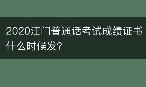 2020江门普通话考试成绩证书什么时候发？