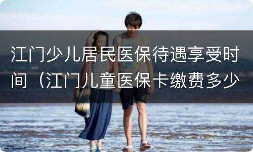 江门少儿居民医保待遇享受时间（江门儿童医保卡缴费多少钱）