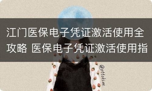 江门医保电子凭证激活使用全攻略 医保电子凭证激活使用指南