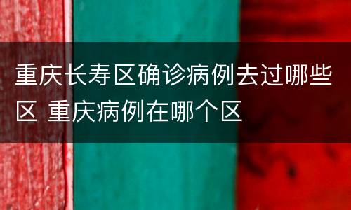 重庆长寿区确诊病例去过哪些区 重庆病例在哪个区