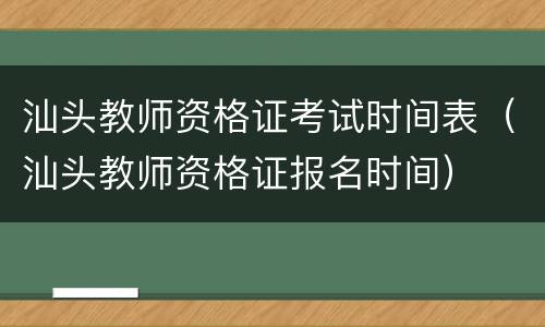 汕头教师资格证考试时间表（汕头教师资格证报名时间）