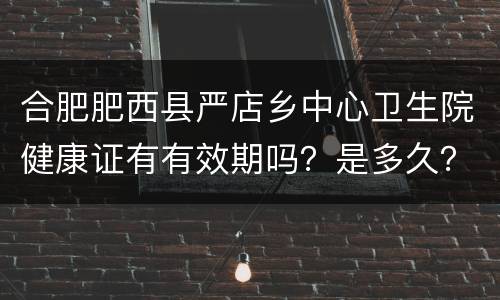 合肥肥西县严店乡中心卫生院健康证有有效期吗？是多久？