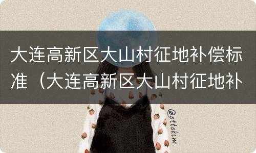 大连高新区大山村征地补偿标准（大连高新区大山村征地补偿标准是多少）