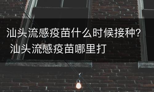 汕头流感疫苗什么时候接种？ 汕头流感疫苗哪里打