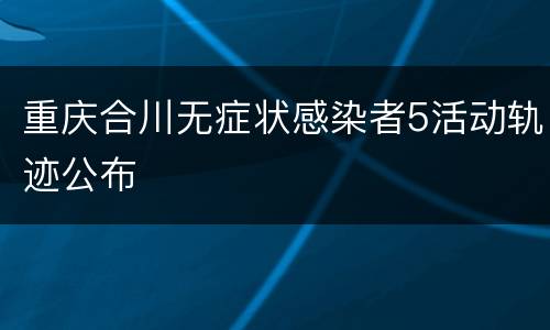重庆合川无症状感染者5活动轨迹公布