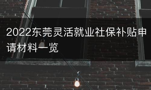 2022东莞灵活就业社保补贴申请材料一览