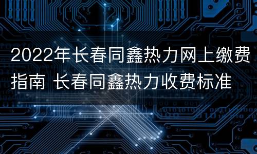 2022年长春同鑫热力网上缴费指南 长春同鑫热力收费标准