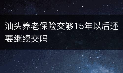 汕头养老保险交够15年以后还要继续交吗