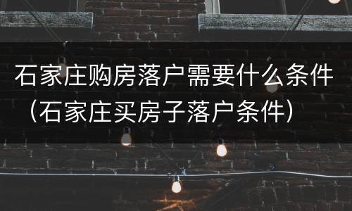 石家庄购房落户需要什么条件（石家庄买房子落户条件）
