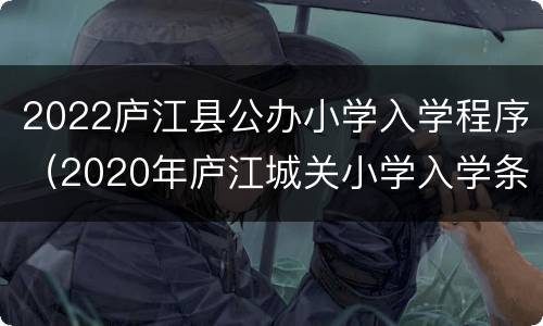 2022庐江县公办小学入学程序（2020年庐江城关小学入学条件）