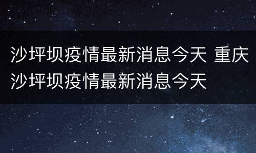 沙坪坝疫情最新消息今天 重庆沙坪坝疫情最新消息今天
