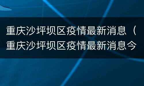 重庆沙坪坝区疫情最新消息（重庆沙坪坝区疫情最新消息今天封控）