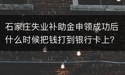 石家庄失业补助金申领成功后什么时候把钱打到银行卡上？