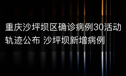 重庆沙坪坝区确诊病例30活动轨迹公布 沙坪坝新增病例