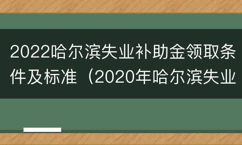2022哈尔滨失业补助金领取条件及标准（2020年哈尔滨失业补助金领取条件及标准）