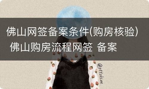 佛山网签备案条件(购房核验) 佛山购房流程网签 备案