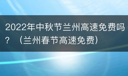 2022年中秋节兰州高速免费吗？（兰州春节高速免费）
