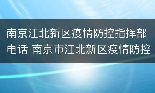 南京江北新区疫情防控指挥部电话 南京市江北新区疫情防控指挥部电话