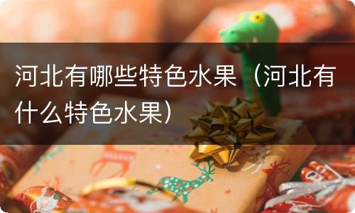 河北有哪些特色水果（河北有什么特色水果）