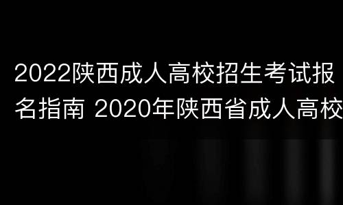 2022陕西成人高校招生考试报名指南 2020年陕西省成人高校招生考试报名公告