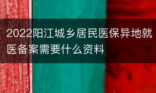 2022阳江城乡居民医保异地就医备案需要什么资料
