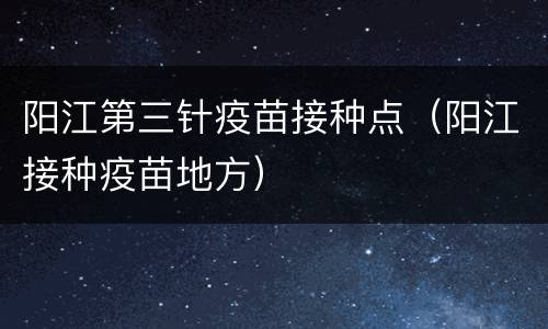 阳江第三针疫苗接种点（阳江接种疫苗地方）