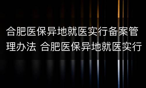 合肥医保异地就医实行备案管理办法 合肥医保异地就医实行备案管理办法了吗
