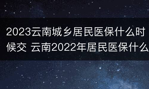 2023云南城乡居民医保什么时候交 云南2022年居民医保什么时候交