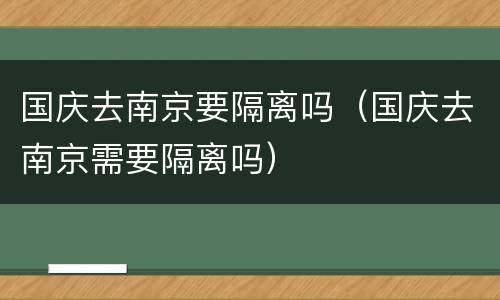 国庆去南京要隔离吗（国庆去南京需要隔离吗）