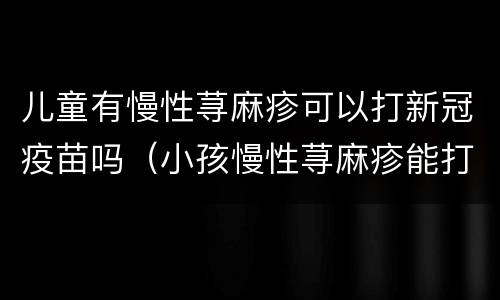儿童有慢性荨麻疹可以打新冠疫苗吗（小孩慢性荨麻疹能打新冠疫苗吗）
