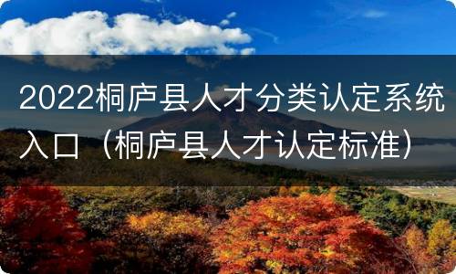 2022桐庐县人才分类认定系统入口（桐庐县人才认定标准）