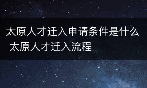 太原人才迁入申请条件是什么 太原人才迁入流程