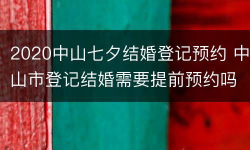 2020中山七夕结婚登记预约 中山市登记结婚需要提前预约吗
