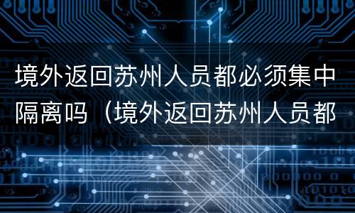 境外返回苏州人员都必须集中隔离吗（境外返回苏州人员都必须集中隔离吗最新消息）