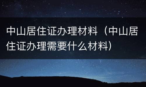 中山居住证办理材料（中山居住证办理需要什么材料）