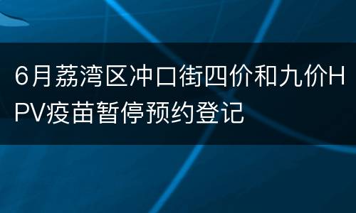 6月荔湾区冲口街四价和九价HPV疫苗暂停预约登记