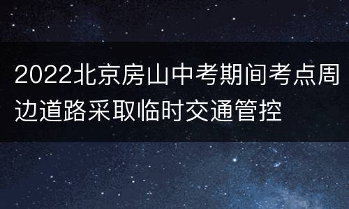 2022北京房山中考期间考点周边道路采取临时交通管控