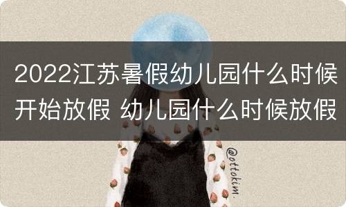 2022江苏暑假幼儿园什么时候开始放假 幼儿园什么时候放假暑假2021江苏
