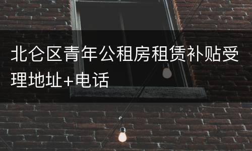 北仑区青年公租房租赁补贴受理地址+电话