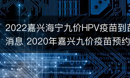 2022嘉兴海宁九价HPV疫苗到苗消息 2020年嘉兴九价疫苗预约