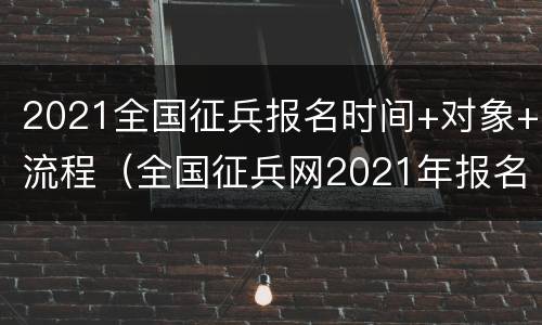 2021全国征兵报名时间+对象+流程（全国征兵网2021年报名条件）